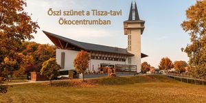 Őszi szünet a Tisza-tónál 2026- ban - kedvezményes belépővel a Tisza-tavi Ökocentrumban